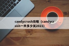 candycrush攻略（candycrush一共多少关2021）