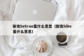 耐克betrue是什么意思（耐克hike是什么意思）