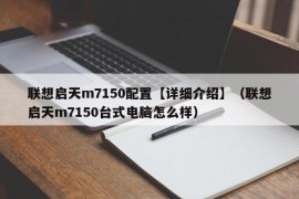 联想启天m7150配置【详细介绍】（联想启天m7150台式电脑怎么样）