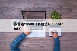 多普达t8588（多普达t8585htchd2）