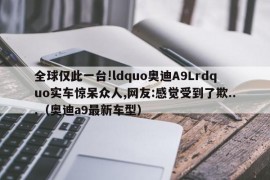 全球仅此一台!ldquo奥迪A9Lrdquo实车惊呆众人,网友:感觉受到了欺...（奥迪a9最新车型）