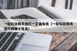 一轮红日照天涯打一正确生肖（一轮红日照天涯代表哪个生肖）