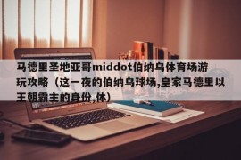 马德里圣地亚哥middot伯纳乌体育场游玩攻略（这一夜的伯纳乌球场,皇家马德里以王朝霸主的身份,体）