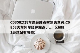 C6858次列车途经站点时刻表查询,C6858火车列车经停站点、...（c6881经过站有哪些）