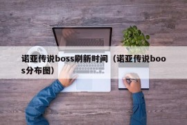 诺亚传说boss刷新时间（诺亚传说boos分布图）