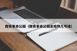 西安革命公园（西安革命公园坐地铁几号线）