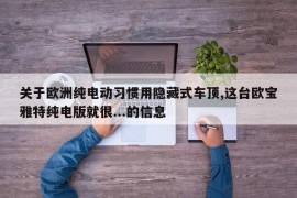 关于欧洲纯电动习惯用隐藏式车顶,这台欧宝雅特纯电版就很...的信息