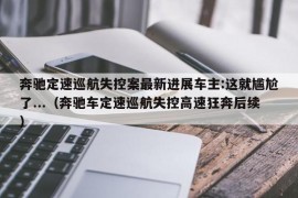 奔驰定速巡航失控案最新进展车主:这就尴尬了...（奔驰车定速巡航失控高速狂奔后续）