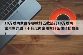 10万以内家用车哪款好五款热门10万以内家用车介绍（十万以内家用车什么性价比最高）