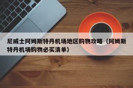 尼威士阿姆斯特丹机场地区购物攻略（阿姆斯特丹机场购物必买清单）