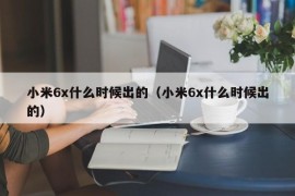 小米6x什么时候出的（小米6x什么时候出的）