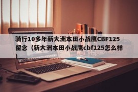 骑行10多年新大洲本田小战鹰CBF125留念（新大洲本田小战鹰cbf125怎么样）