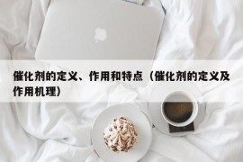 催化剂的定义、作用和特点（催化剂的定义及作用机理）