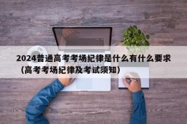 2024普通高考考场纪律是什么有什么要求（高考考场纪律及考试须知）