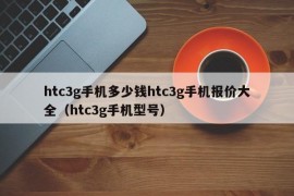 htc3g手机多少钱htc3g手机报价大全（htc3g手机型号）