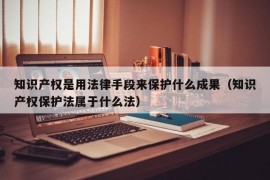 知识产权是用法律手段来保护什么成果（知识产权保护法属于什么法）