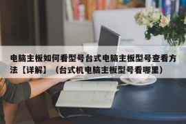 电脑主板如何看型号台式电脑主板型号查看方法【详解】（台式机电脑主板型号看哪里）