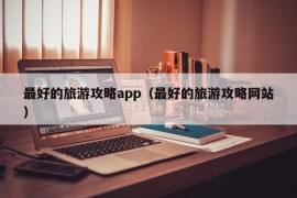 最好的旅游攻略app（最好的旅游攻略网站）