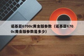 诺基亚6700c黄金版参数（诺基亚6700c黄金版参数是多少）