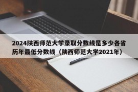 2024陕西师范大学录取分数线是多少各省历年最低分数线（陕西师范大学2021年）