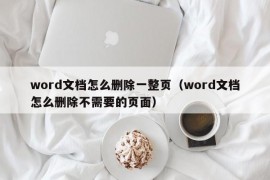 word文档怎么删除一整页（word文档怎么删除不需要的页面）