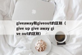 giveaway和giveout的区别（give up give away give out的区别）