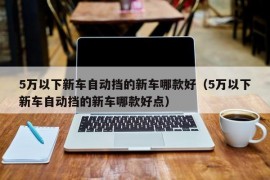 5万以下新车自动挡的新车哪款好（5万以下新车自动挡的新车哪款好点）