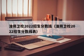 淮阴卫校2022招生分数线（淮阴卫校2022招生分数线表）