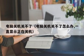 电脑关机关不了（电脑关机关不了怎么办,一直显示正在关机）