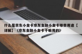 什么是京东小金卡京东金融小金卡哪些用途【详解】（京东金融小金卡干嘛用的）