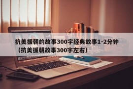 抗美援朝的故事300字经典故事1-2分钟（抗美援朝故事300字左右）