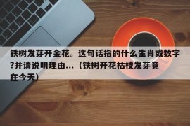 铁树发芽开金花。这句话指的什么生肖或数字?并请说明理由...（铁树开花枯枝发芽竟在今天）