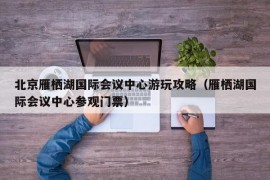 北京雁栖湖国际会议中心游玩攻略（雁栖湖国际会议中心参观门票）