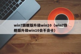 win7旗舰版升级win10（win7旗舰版升级win10会不会卡）