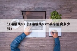 江淮瑞风s3（江淮瑞风s3二手车能卖多少钱）