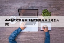 dnf毛皮收集专家（毛皮搜集专家任务怎么做）