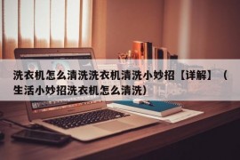 洗衣机怎么清洗洗衣机清洗小妙招【详解】（生活小妙招洗衣机怎么清洗）