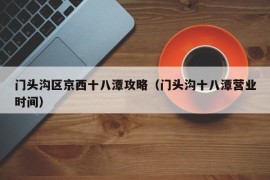 门头沟区京西十八潭攻略（门头沟十八潭营业时间）