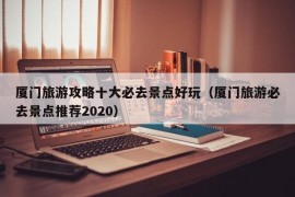 厦门旅游攻略十大必去景点好玩（厦门旅游必去景点推荐2020）