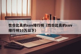 性价比高的suv排行榜（性价比高的suv排行榜10万以下）