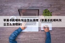 苹果手机喇叭灰尘怎么清理（苹果手机喇叭灰尘怎么清理掉）