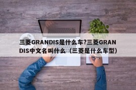 三菱GRANDIS是什么车?三菱GRANDIS中文名叫什么（三菱是什么车型）