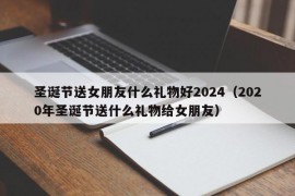 圣诞节送女朋友什么礼物好2024（2020年圣诞节送什么礼物给女朋友）