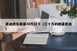 奥迪跑车敞篷30万以下（三十万的敞篷奥迪）