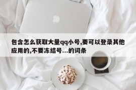 包含怎么获取大量qq小号,要可以登录其他应用的,不要冻结号...的词条