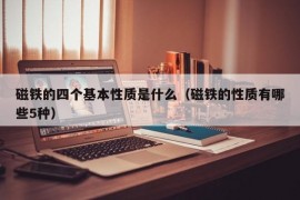 磁铁的四个基本性质是什么（磁铁的性质有哪些5种）