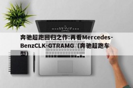 奔驰超跑回归之作:再看Mercedes-BenzCLK-GTRAMG（奔驰超跑车型）