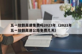 五一放假高速免费吗2023年（2021年五一放假高速公路免费几天）