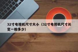 32寸电视机尺寸大小（32寸电视机尺寸长宽一般多少）