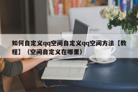 如何自定义qq空间自定义qq空间方法【教程】（空间自定义在哪里）